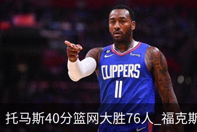 托马斯40分篮网大胜76人 福克斯41分国王屠牛